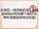 长寿区一级民航机场工程建造师培训机构哪个最好(长寿机场建造师培训优选)