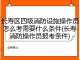 长寿区四级消防设施操作员怎么考需要什么条件(长寿消防操作员报考条件)