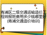 青浦区二级交通运输造价工程师报班费用多少钱哪里好(青浦交通造价培训)