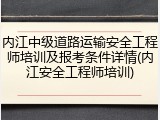 内江中级道路运输安全工程师培训及报考条件详情(内江安全工程师培训)