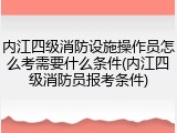内江四级消防设施操作员怎么考需要什么条件(内江四级消防员报考条件)