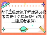 内江二级建筑工程建造师报考需要什么具体条件(内江二建报考条件)