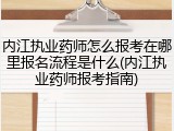 内江执业药师怎么报考在哪里报名流程是什么(内江执业药师报考指南)