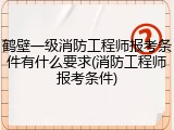 鹤壁一级消防工程师报考条件有什么要求(消防工程师报考条件)