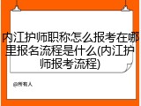 内江护师职称怎么报考在哪里报名流程是什么(内江护师报考流程)
