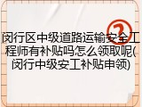 闵行区中级道路运输安全工程师有补贴吗怎么领取呢(闵行中级安工补贴申领)