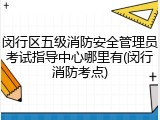 闵行区五级消防安全管理员考试指导中心哪里有(闵行消防考点)