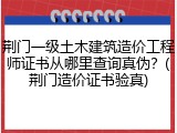 荆门一级土木建筑造价工程师证书从哪里查询真伪？(荆门造价证书验真)