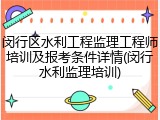 闵行区水利工程监理工程师培训及报考条件详情(闵行水利监理培训)