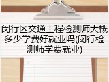 闵行区交通工程检测师大概多少学费好就业吗(闵行检测师学费就业)