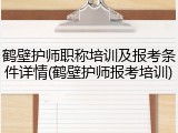 鹤壁护师职称培训及报考条件详情(鹤壁护师报考培训)