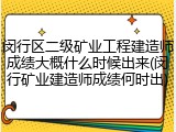 闵行区二级矿业工程建造师成绩大概什么时候出来(闵行矿业建造师成绩何时出)