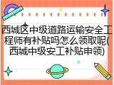 西城区中级道路运输安全工程师有补贴吗怎么领取呢(西城中级安工补贴申领)
