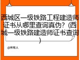 西城区一级铁路工程建造师证书从哪里查询真伪？(西城一级铁路建造师证书查询)