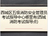 西城区五级消防安全管理员考试指导中心哪里有(西城消防考试指导点)