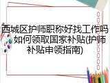西城区护师职称好找工作吗,如何领取国家补贴(护师补贴申领指南)