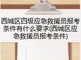 西城区四级应急救援员报考条件有什么要求(西城区应急救援员报考条件)