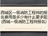 西城区一级消防工程师的报名费用是多少有什么要求呢(西城一级消防工程师报名)
