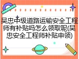 吴忠中级道路运输安全工程师有补贴吗怎么领取呢(吴忠安全工程师补贴申领)