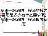 吴忠一级消防工程师的报名费用是多少有什么要求呢(吴忠一级消防工程师报考费用)