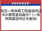吴忠一级铁路工程建造师证书从哪里查询真伪？(一级铁路建造师证书查询)
