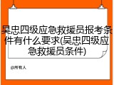 吴忠四级应急救援员报考条件有什么要求(吴忠四级应急救援员条件)