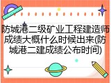 防城港二级矿业工程建造师成绩大概什么时候出来(防城港二建成绩公布时间)