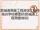 防城港测量工程咨询工程师培训学校哪里好(防城港工程测量培训)