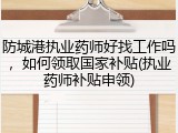 防城港执业药师好找工作吗，如何领取国家补贴(执业药师补贴申领)