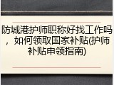 防城港护师职称好找工作吗,如何领取国家补贴(护师补贴申领指南)