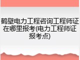鹤壁电力工程咨询工程师证在哪里报考(电力工程师证报考点)
