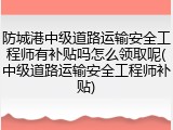 防城港中级道路运输安全工程师有补贴吗怎么领取呢(中级道路运输安全工程师补贴)
