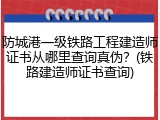 防城港一级铁路工程建造师证书从哪里查询真伪?(铁路建造师证书查询)