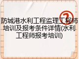 防城港水利工程监理工程师培训及报考条件详情(水利工程师报考培训)