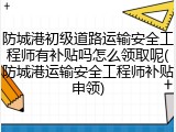 防城港初级道路运输安全工程师有补贴吗怎么领取呢(防城港运输安全工程师补贴申领)