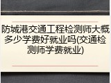 防城港交通工程检测师大概多少学费好就业吗(交通检测师学费就业)