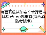 海西五级消防安全管理员考试指导中心哪里有(海西消防考试点)