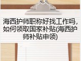 海西护师职称好找工作吗，如何领取国家补贴(海西护师补贴申领)
