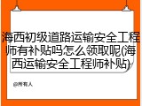 海西初级道路运输安全工程师有补贴吗怎么领取呢(海西运输安全工程师补贴)