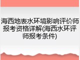 海西地表水环境影响评价师报考资格详解(海西水环评师报考条件)