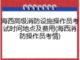海西高级消防设施操作员考试时间地点及费用(海西消防操作员考情)