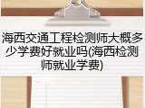 海西交通工程检测师大概多少学费好就业吗(海西检测师就业学费)