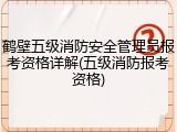 鹤壁五级消防安全管理员报考资格详解(五级消防报考资格)