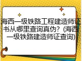 海西一级铁路工程建造师证书从哪里查询真伪？(海西一级铁路建造师证查询)