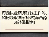 海西执业药师好找工作吗，如何领取国家补贴(海西药师补贴指南)