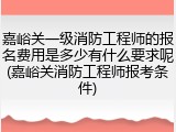 嘉峪关一级消防工程师的报名费用是多少有什么要求呢(嘉峪关消防工程师报考条件)