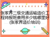 张家界二级交通运输造价工程师报班费用多少钱哪里好(张家界造价培训)