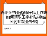 嘉峪关执业药师好找工作吗，如何领取国家补贴(嘉峪关药师就业补贴)