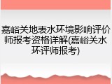 嘉峪关地表水环境影响评价师报考资格详解(嘉峪关水环评师报考)