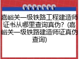 嘉峪关一级铁路工程建造师证书从哪里查询真伪？(嘉峪关一级铁路建造师证真伪查询)